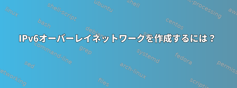 IPv6オーバーレイネットワークを作成するには？