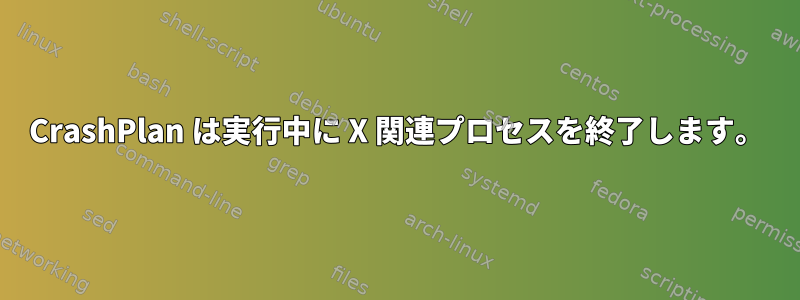 CrashPlan は実行中に X 関連プロセスを終了します。