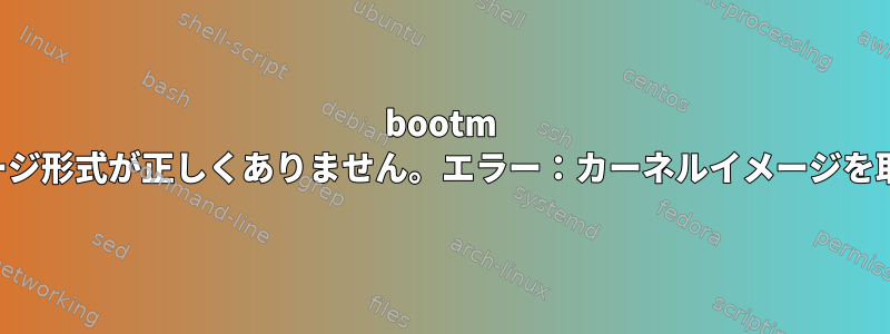 bootm コマンドのイメージ形式が正しくありません。エラー：カーネルイメージを取得できません！