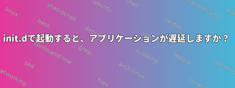 init.dで起動すると、アプリケーションが遅延しますか？