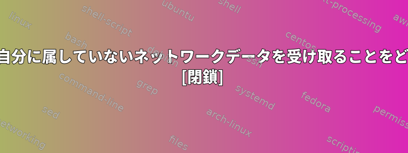 カーネルは、プロセスが自分に属していないネットワークデータを受け取ることをどのように許可しますか？ [閉鎖]