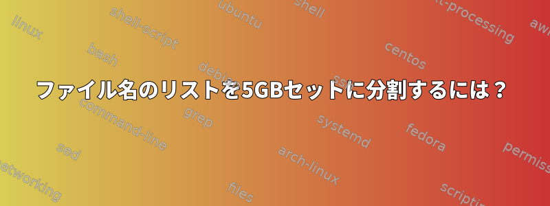 ファイル名のリストを5GBセットに分割するには？