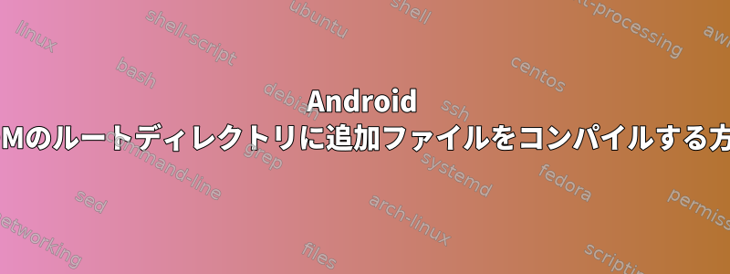 Android ROMのルートディレクトリに追加ファイルをコンパイルする方法