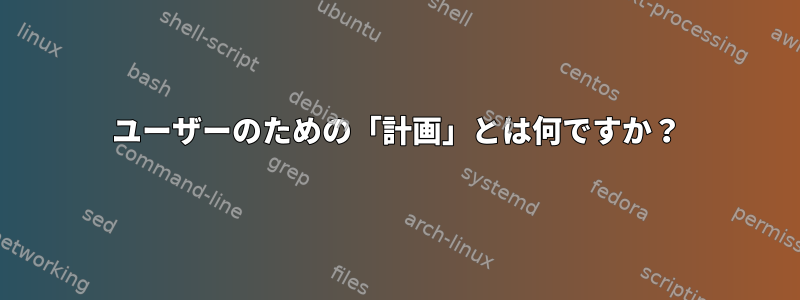 ユーザーのための「計画」とは何ですか？