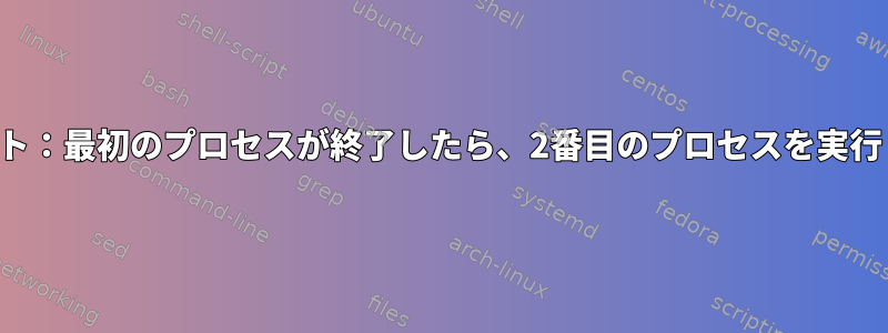 スクリプト：最初のプロセスが終了したら、2番目のプロセスを実行します。