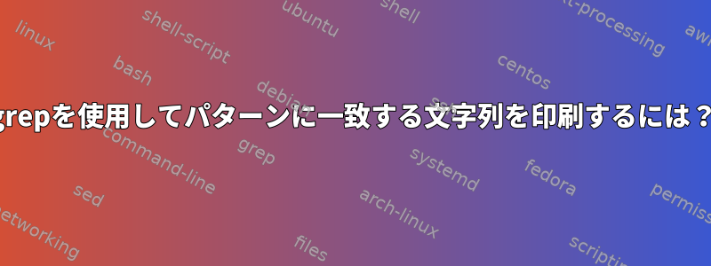 grepを使用してパターンに一致する文字列を印刷するには？