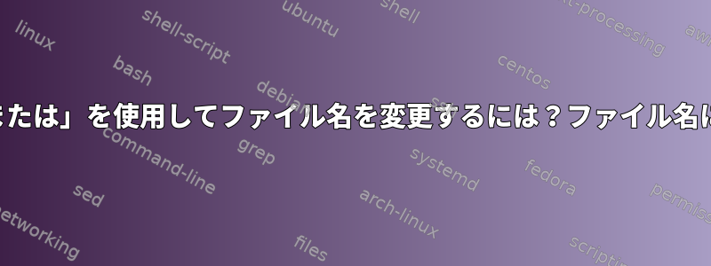 「または」を使用してファイル名を変更するには？ファイル名に？