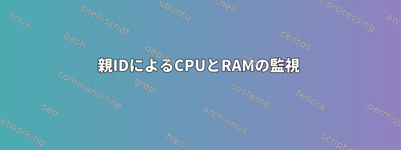 親IDによるCPUとRAMの監視