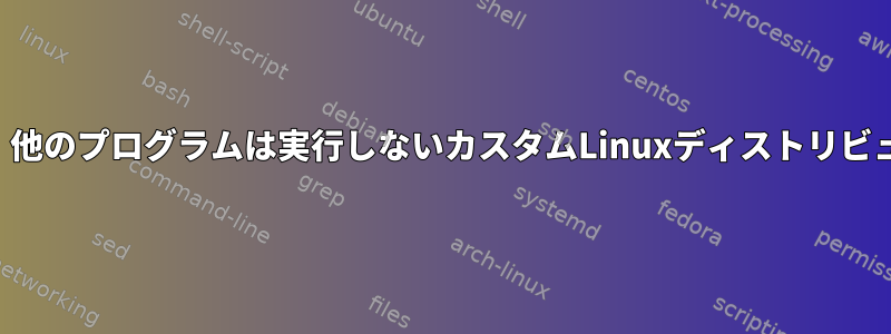 1つのプログラムだけを実行し、他のプログラムは実行しないカスタムLinuxディストリビューションを作成する方法は？