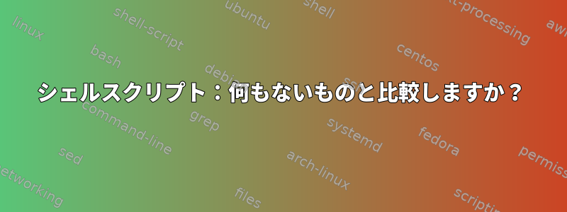 シェルスクリプト：何もないものと比較しますか？