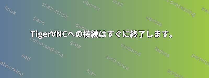 TigerVNCへの接続はすぐに終了します。