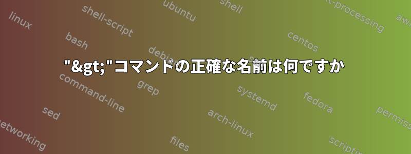 "&gt;"コマンドの正確な名前は何ですか