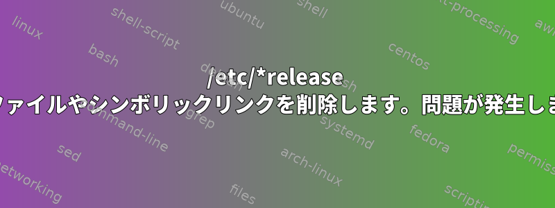 /etc/*release などのファイルやシンボリックリンクを削除します。問題が発生しますか？