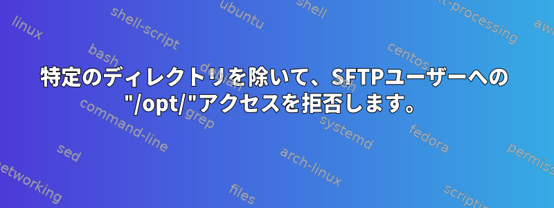 特定のディレクトリを除いて、SFTPユーザーへの "/opt/"アクセスを拒否します。