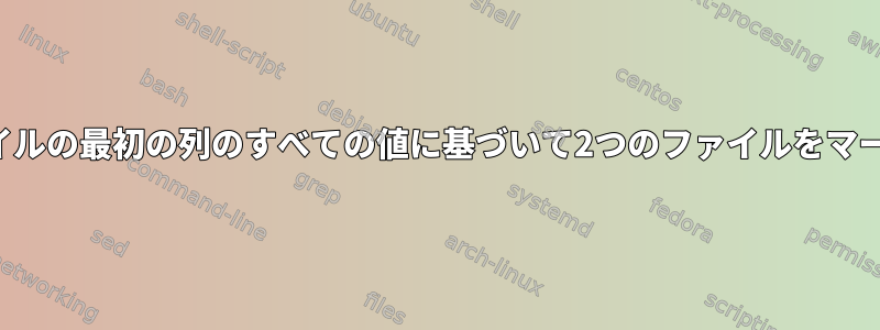 最初のファイルの最初の列のすべての値に基づいて2つのファイルをマージします。