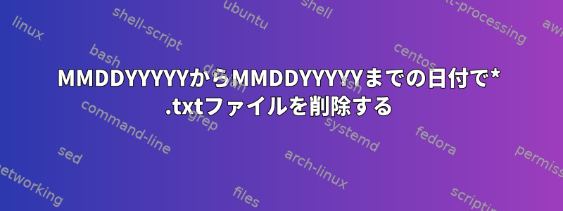 MMDDYYYYYからMMDDYYYYYまでの日付で* .txtファイルを削除する