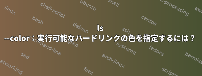 ls --color：実行可能なハードリンクの色を指定するには？