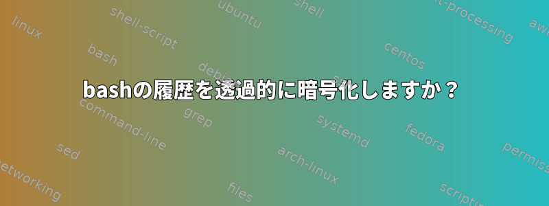 bashの履歴を透過的に暗号化しますか？