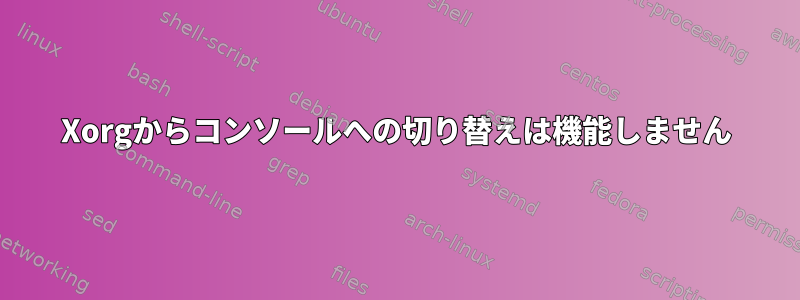 Xorgからコンソールへの切り替えは機能しません