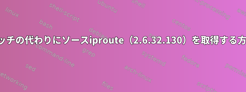 パッチの代わりにソースiproute（2.6.32.130）を取得する方法