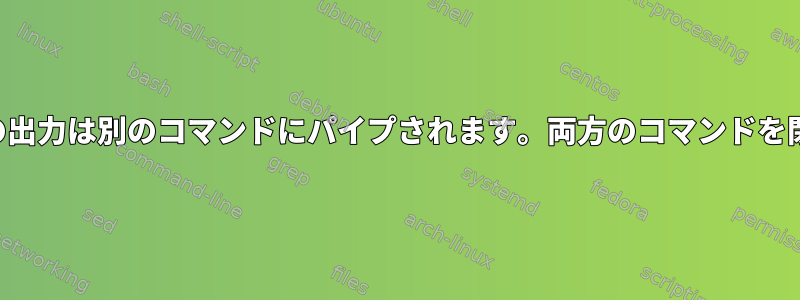 あるコマンドの出力は別のコマンドにパイプされます。両方のコマンドを閉じる方法は？