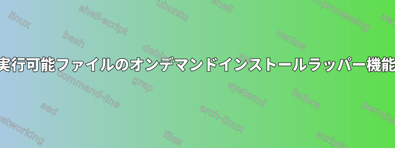 実行可能ファイルのオンデマンドインストールラッパー機能