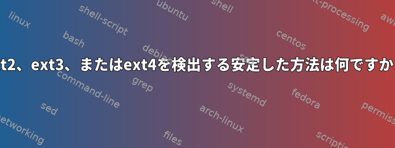 ext2、ext3、またはext4を検出する安定した方法は何ですか？