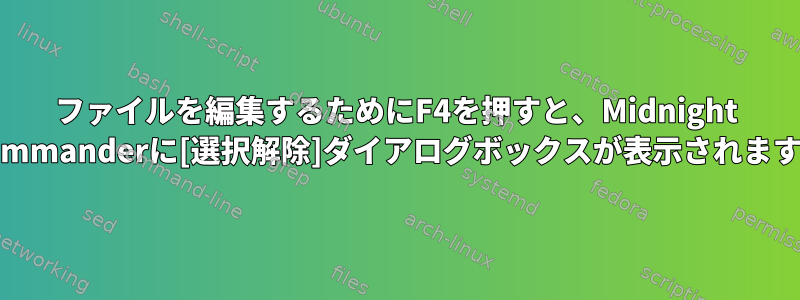 ファイルを編集するためにF4を押すと、Midnight Commanderに[選択解除]ダイアログボックスが表示されます。