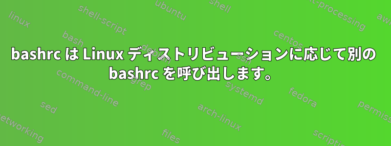 bashrc は Linux ディストリビューションに応じて別の bashrc を呼び出します。