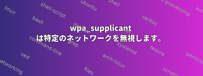 wpa_supplicant は特定のネットワークを無視します。