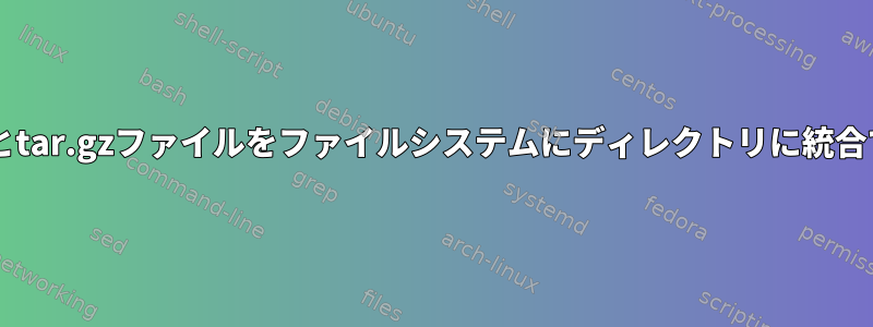 zipファイルとtar.gzファイルをファイルシステムにディレクトリに統合できますか？