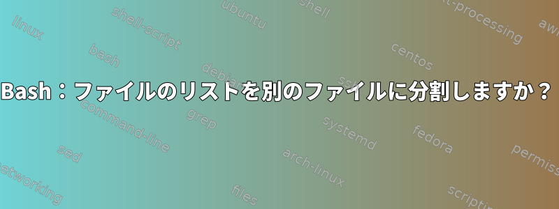 Bash：ファイルのリストを別のファイルに分割しますか？