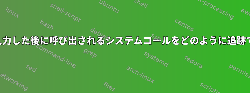 コマンドを入力した後に呼び出されるシステムコールをどのように追跡できますか？