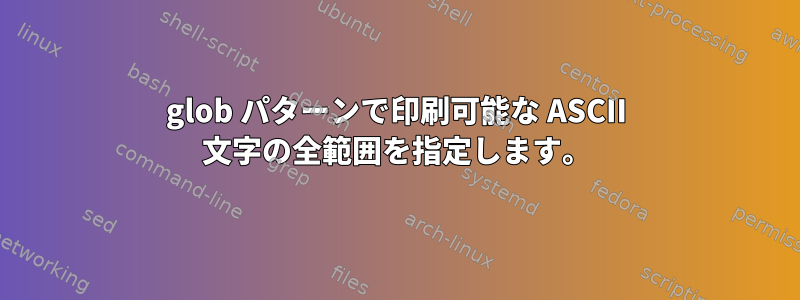 glob パターンで印刷可能な ASCII 文字の全範囲を指定します。