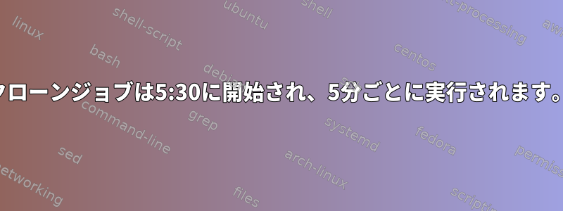 クローンジョブは5:30に開始され、5分ごとに実行されます。