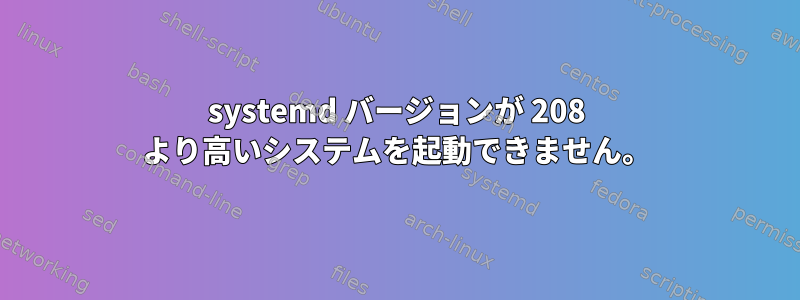 systemd バージョンが 208 より高いシステムを起動できません。