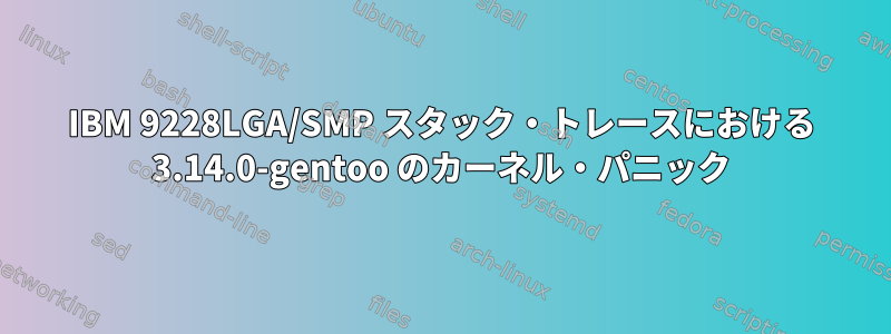 IBM 9228LGA/SMP スタック・トレースにおける 3.14.0-gentoo のカーネル・パニック