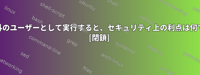 root以外のユーザーとして実行すると、セキュリティ上の利点は何ですか？ [閉鎖]