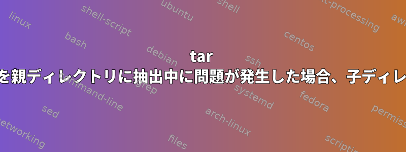 tar アーカイブのコンテンツを親ディレクトリに抽出中に問題が発生した場合、子ディレクトリが作成されます。