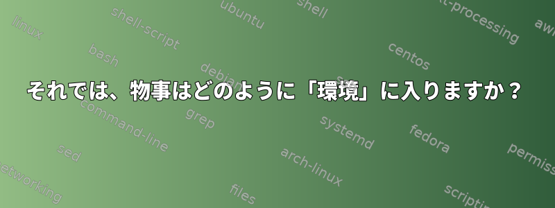 それでは、物事はどのように「環境」に入りますか？