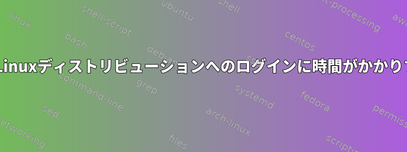 GNU/Linuxディストリビューションへのログインに時間がかかりすぎる