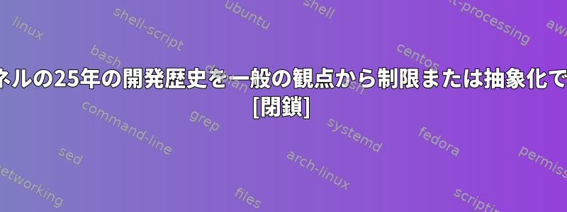 Linuxカーネルの25年の開発歴史を一般の観点から制限または抽象化できますか？ [閉鎖]