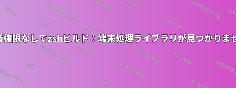 管理者権限なしでzshビルド：端末処理ライブラリが見つかりません。