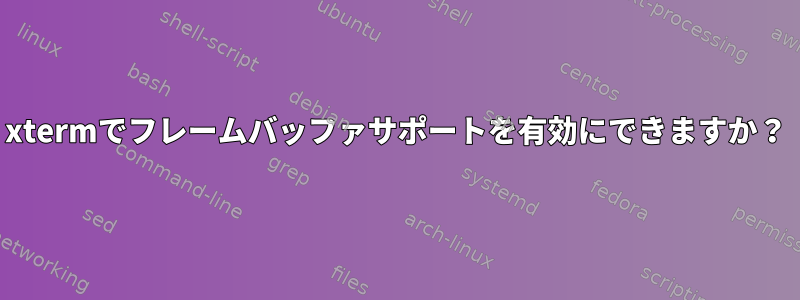 xtermでフレームバッファサポートを有効にできますか？