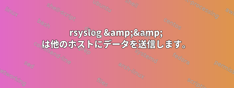 rsyslog &amp;&amp; は他のホストにデータを送信します。