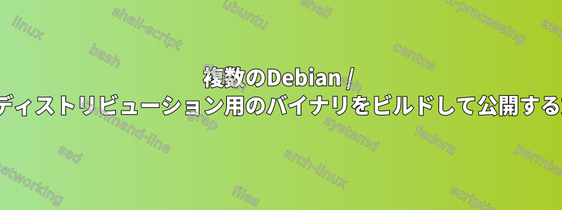 複数のDebian / Ubuntuディストリビューション用のバイナリをビルドして公開する方法は？