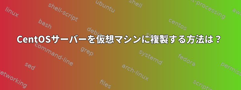 CentOSサーバーを仮想マシンに複製する方法は？