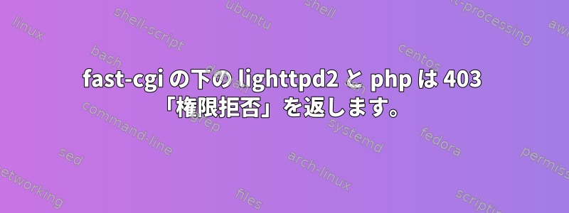 fast-cgi の下の lighttpd2 と php は 403 「権限拒否」を返します。