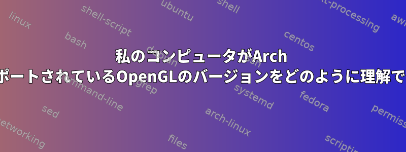 私のコンピュータがArch LinuxでサポートされているOpenGLのバージョンをどのように理解できますか？