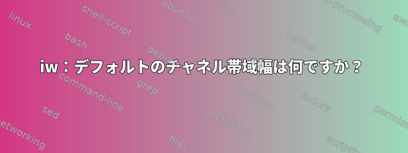 iw：デフォルトのチャネル帯域幅は何ですか？